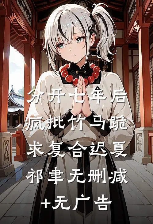 分开七年后，疯批竹马跪求复合迟夏祁聿无删减+无广告
