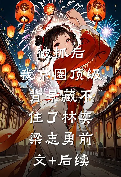 被抓后，我京圈顶级背景藏不住了林奕梁志勇前文+后续