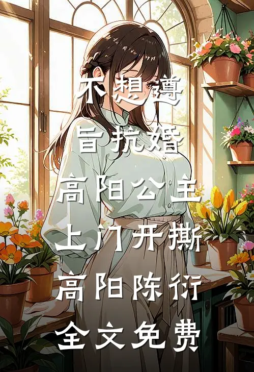 不想遵旨抗婚，高阳公主上门开撕高阳陈衍全文免费