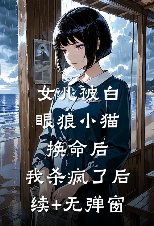 女儿被白眼狼小猫换命后，我杀疯了后续+无弹窗