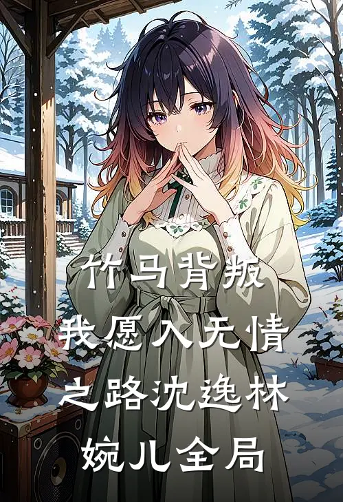竹马背叛，我愿入无情之路沈逸林婉儿全局