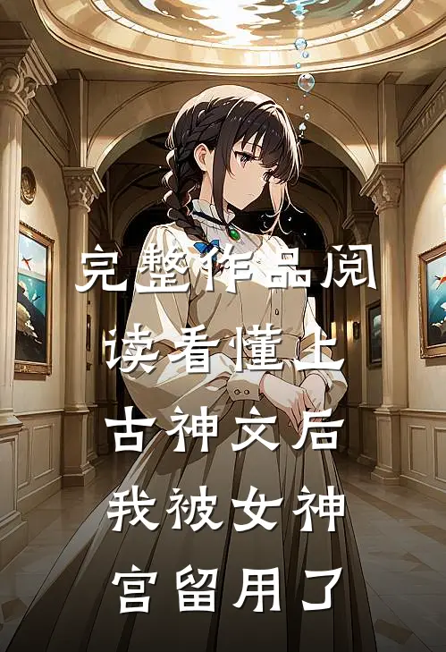 完整作品阅读看懂上古神文后，我被女神宫留用了