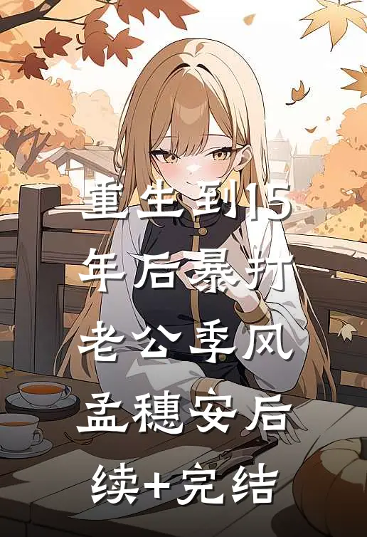 重生到15年后暴打老公季风孟穗安后续+完结