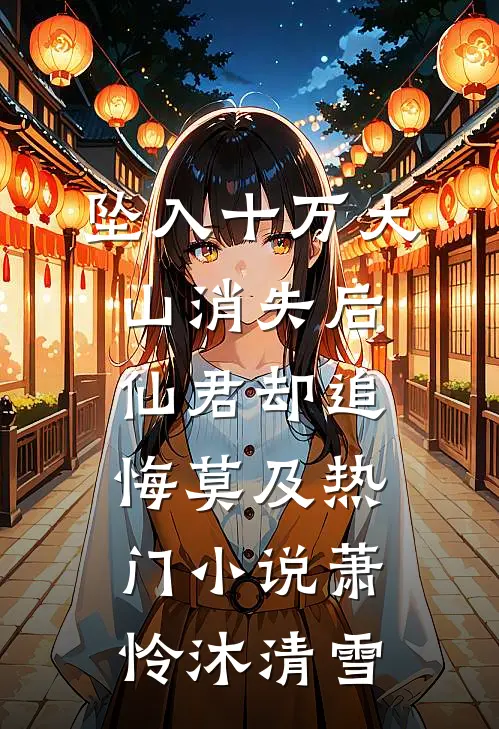 坠入十万大山消失后，仙君却追悔莫及热门小说萧怜沐清雪