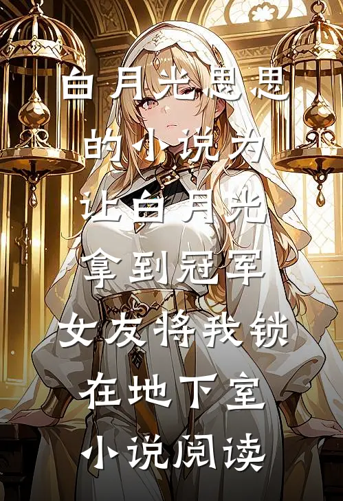 白月光思思的小说为让白月光拿到冠军，女友将我锁在地下室小说阅读