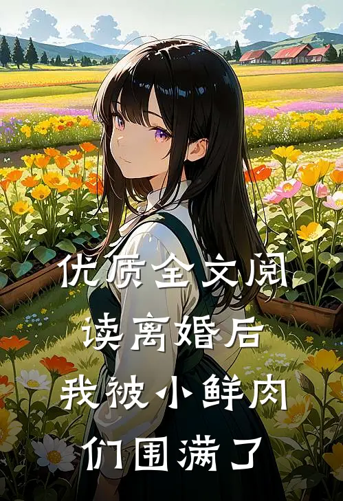 优质全文阅读离婚后，我被小鲜肉们围满了