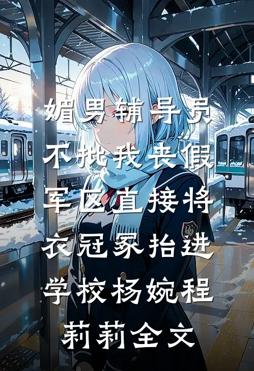 媚男辅导员不批我丧假，军区直接将衣冠冢抬进学校杨婉程莉莉全文