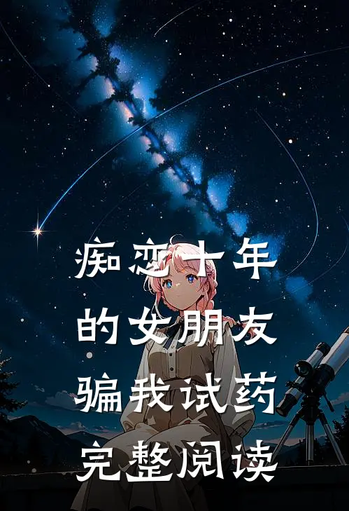 痴恋十年的女朋友骗我试药完整阅读