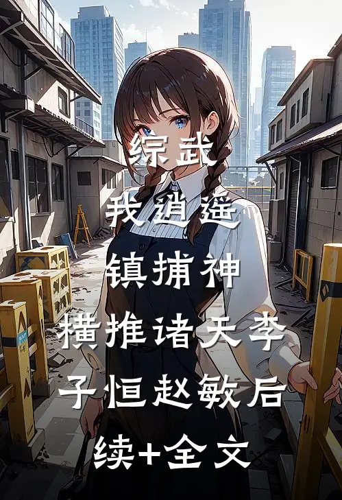 综武：我逍遥镇捕神，横推诸天李子恒赵敏后续+全文