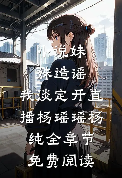 小说妹妹造谣，我淡定开直播杨瑶瑶杨纯全章节免费阅读