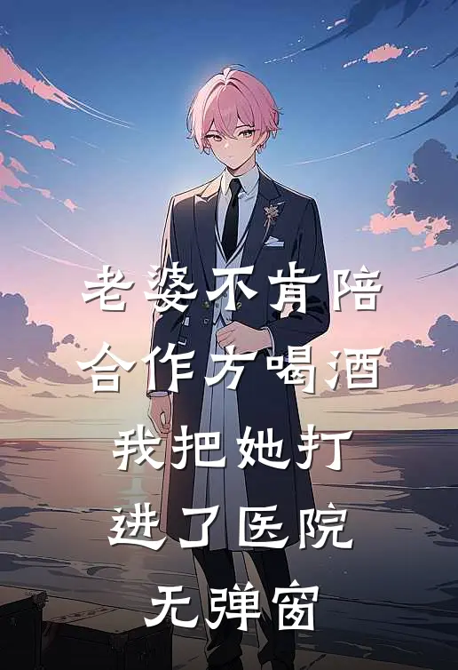 老婆不肯陪合作方喝酒，我把她打进了医院无弹窗