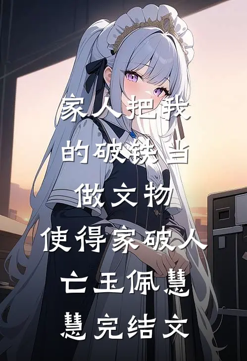 家人把我的破铁当做文物，使得家破人亡玉佩慧慧完结文