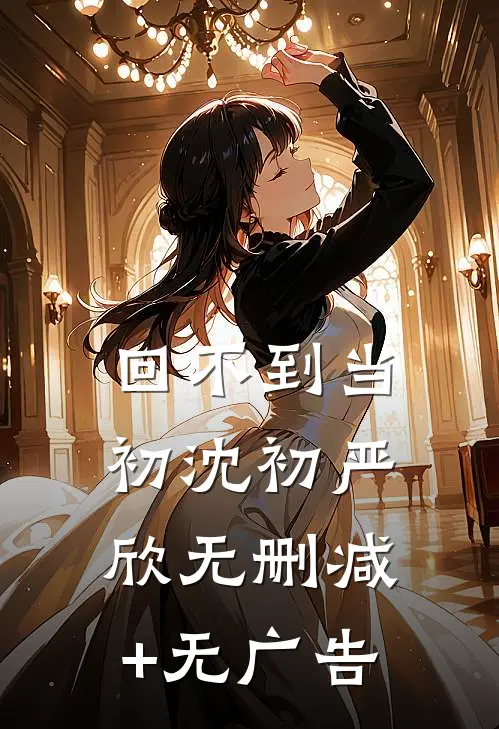 回不到当初沈初严欣无删减+无广告