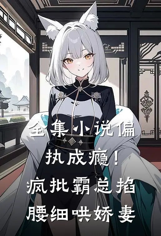 全集小说偏执成瘾！疯批霸总掐腰细哄娇妻
